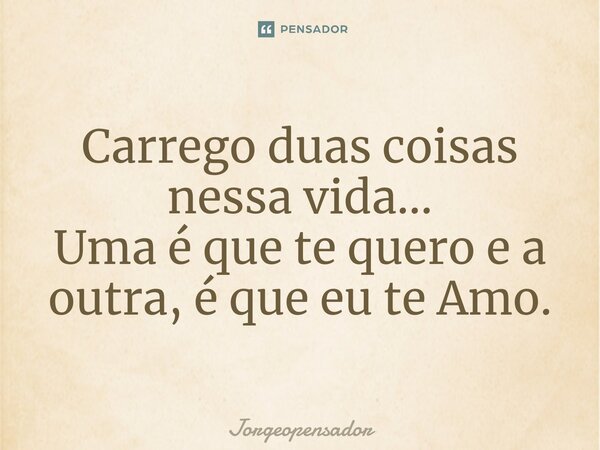 ⁠Carrego duas coisas nessa vida... Uma é que te quero e a outra, é que eu te Amo.... Frase de Jorgeopensador.
