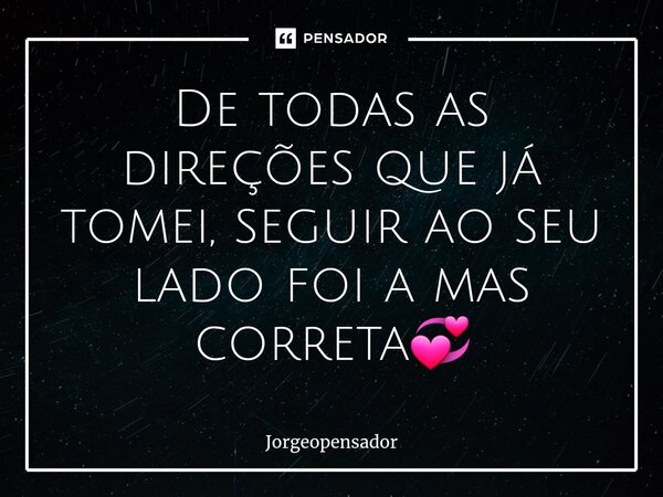 ⁠De todas as direções que já tomei, seguir ao seu lado foi a mas correta💞... Frase de Jorgeopensador.