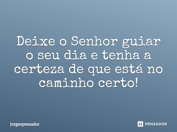 ⁠Deixe o Senhor guiar o seu dia e tenha a certeza de que está no caminho certo!... Frase de Jorgeopensador.