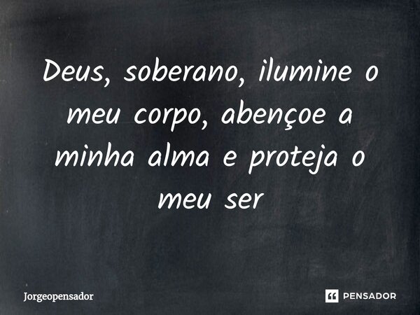 ⁠Deus, soberano, ilumine o meu corpo, abençoe a minha alma e proteja o meu ser... Frase de Jorgeopensador.