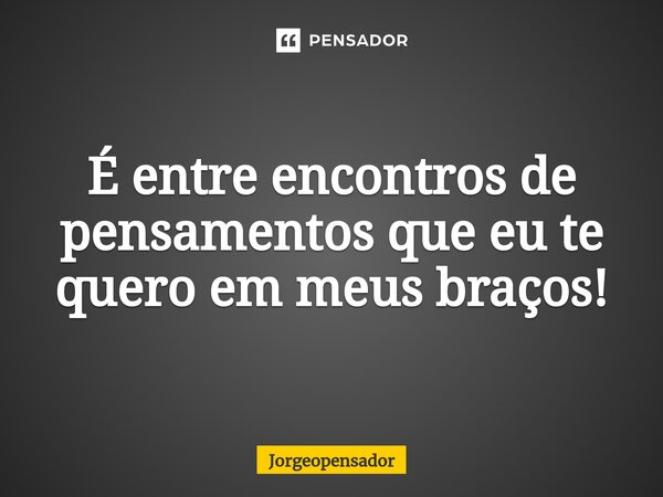 ⁠É entre encontros de pensamentos que eu te quero em meus braços!... Frase de Jorgeopensador.