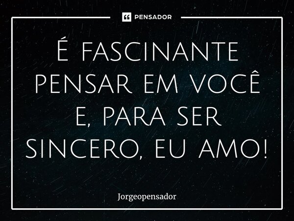 ⁠É fascinante pensar em você e, para ser sincero, eu amo!... Frase de Jorgeopensador.