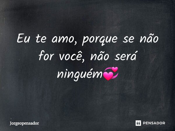 Eu te amo, porque se não for você, não será ninguém💞... Frase de Jorgeopensador.
