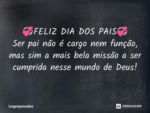 💞⁠FELIZ DIA DOS PAIS💞 Ser pai não é cargo nem função, mas sim a mais bela missão a ser cumprida nesse mundo de Deus!... Frase de Jorgeopensador.