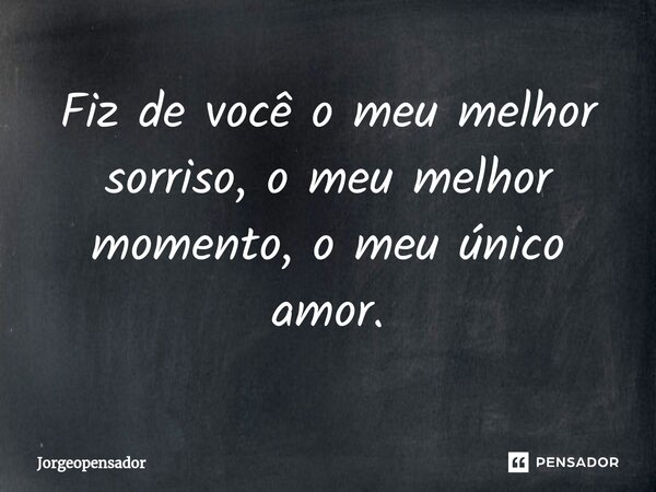 ⁠Fiz de você o meu melhor sorriso, o meu melhor momento, o meu único amor.... Frase de Jorgeopensador.