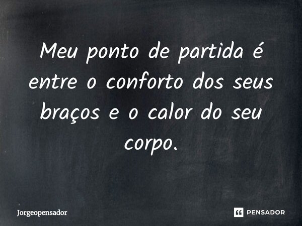 ⁠Meu ponto de partida é entre o conforto dos seus braços e o calor do seu corpo.... Frase de Jorgeopensador.