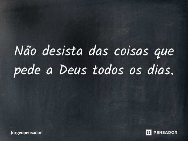 Não desista das coisas que pede a Deus todos os dias.... Frase de Jorgeopensador.