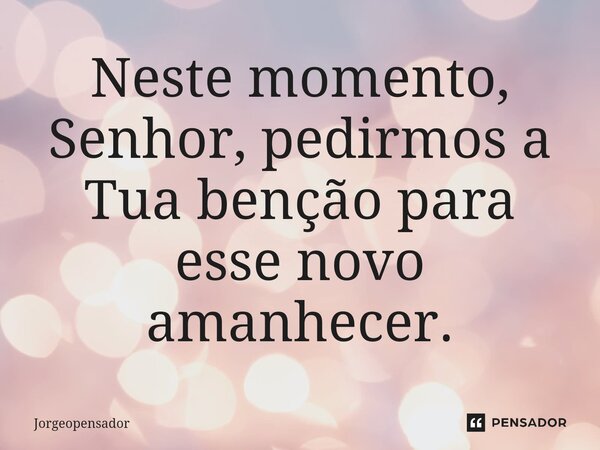 ⁠Neste momento, Senhor, pedirmos a Tua benção para esse novo amanhecer.... Frase de Jorgeopensador.