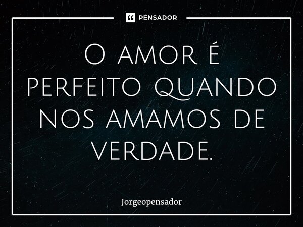 O amor é perfeito quando nos amamos de verdade.⁠... Frase de Jorgeopensador.