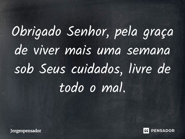 ⁠Obrigado Senhor, pela graça de viver mais uma semana sob Seus cuidados, livre de todo o mal.... Frase de Jorgeopensador.