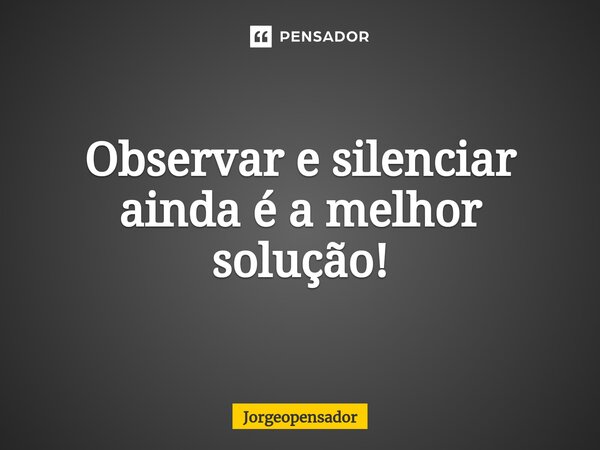 ⁠Observar e silenciar ainda é a melhor solução!... Frase de Jorgeopensador.