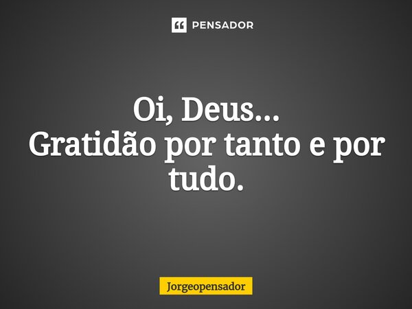 ⁠Oi, Deus... Gratidão por tanto e por tudo.... Frase de Jorgeopensador.
