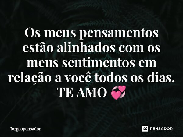 ⁠Os meus pensamentos estão alinhados com os meus sentimentos em relação a você todos os dias. TE AMO 💞... Frase de Jorgeopensador.