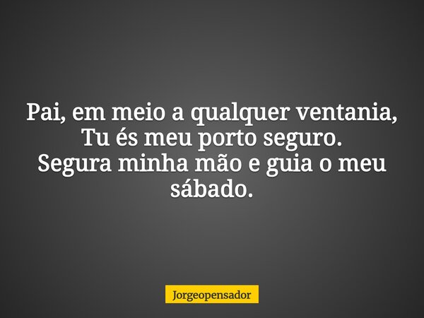 Pai, em meio a qualquer ventania, Tu és meu porto seguro. Segura minha mão e guia o meu sábado.... Frase de Jorgeopensador.