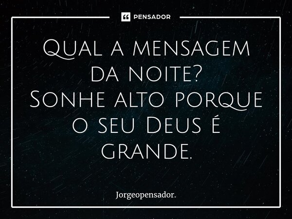⁠Qual a mensagem da noite? Sonhe alto porque o seu Deus é grande.... Frase de Jorgeopensador..