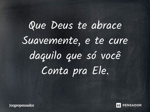 ⁠Que Deus te abrace Suavemente, e te cure daquilo que só você Conta pra Ele.... Frase de Jorgeopensador.