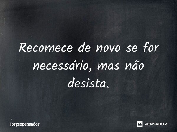 ⁠ Recomece de novo se for necessário, mas não desista.... Frase de Jorgeopensador.