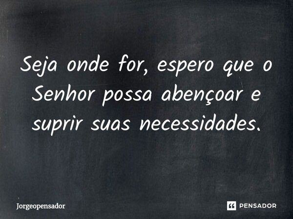 Seja onde for, espero que o Senhor possa abençoar e suprir suas necessidades.... Frase de Jorgeopensador.