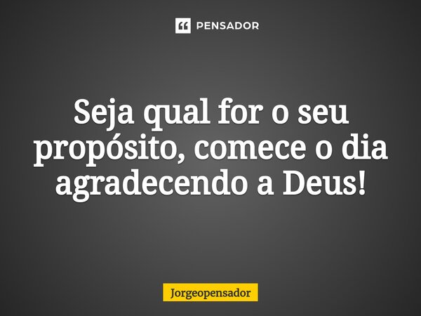 ⁠Seja qual for o seu propósito, comece o dia agradecendo a Deus!... Frase de Jorgeopensador.