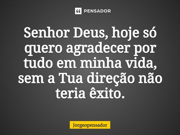 ⁠Senhor Deus, hoje só quero agradecer por tudo em minha vida, sem a Tua direção não teria êxito.... Frase de Jorgeopensador.