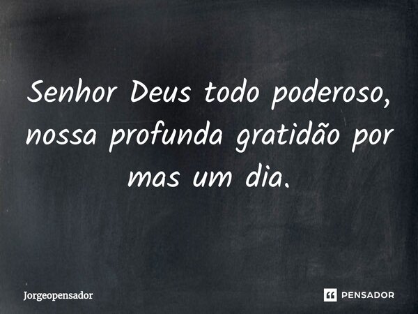 ⁠Senhor Deus todo poderoso, nossa profunda gratidão por mas um dia.... Frase de Jorgeopensador.