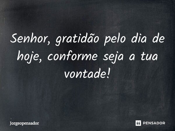⁠Senhor, gratidão pelo dia de hoje, conforme seja a tua vontade!... Frase de Jorgeopensador.
