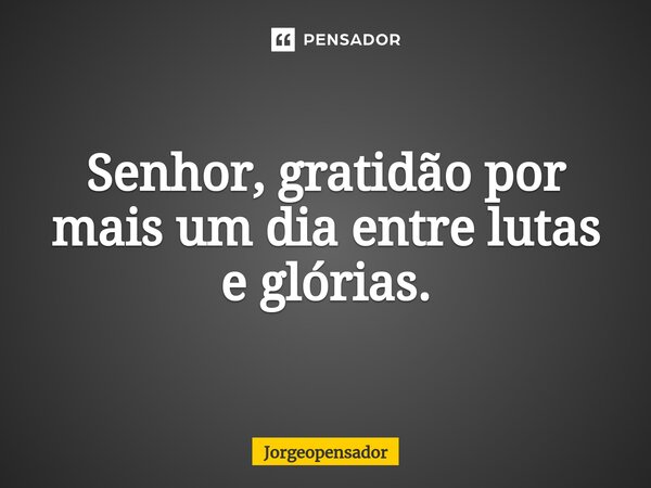 ⁠Senhor, gratidão por mais um dia entre lutas e glórias.... Frase de Jorgeopensador.