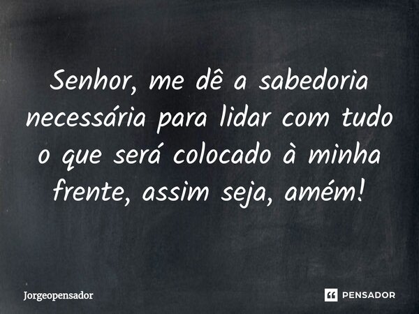 ⁠Senhor, me dê a sabedoria necessária para lidar com tudo o que será colocado à minha frente, assim seja, amém!... Frase de Jorgeopensador.