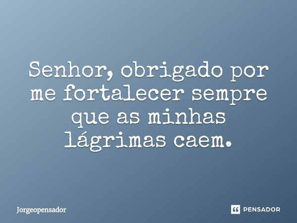 ⁠Senhor, obrigado por me fortalecer sempre que as minhas lágrimas caem.... Frase de Jorgeopensador.