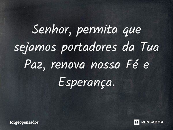 ⁠Senhor, permita que sejamos portadores da Tua Paz, renova nossa Fé e Esperança.... Frase de Jorgeopensador.