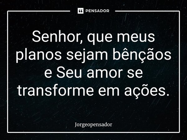 ⁠Senhor, que meus planos sejam bênçãos e Seu amor se transforme em ações.... Frase de Jorgeopensador.