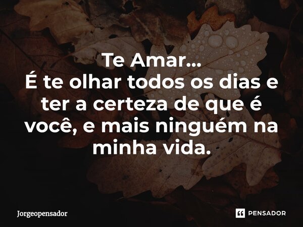 ⁠Te Amar… É te olhar todos os dias e ter a certeza de que é você, e mais ninguém na minha vida.... Frase de Jorgeopensador.