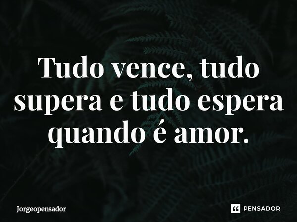 ⁠Tudo vence, tudo supera e tudo espera quando é amor.... Frase de Jorgeopensador.