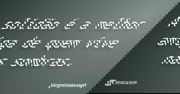 A solidäo é a melhor amiga de quem vive nas sombras.... Frase de Jorgetomasgt.