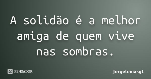 A solidäo é a melhor amiga de quem vive nas sombras.... Frase de Jorgetomasgt.