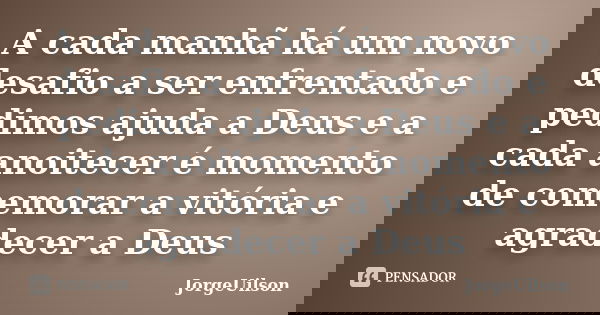 A cada manhã há um novo desafio a ser enfrentado e pedimos ajuda a Deus e a cada anoitecer é momento de comemorar a vitória e agradecer a Deus... Frase de JORGEUILSON.