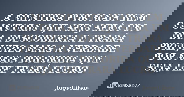 A MENTIRA POR MAIS BEM CONTADA QUE SEJA SERÁ UM DIA DESCOBERTA E TRARÁ PREJUIZO MAIS A VERDADE POR MAIS DOLORIDA QUE SEJA LHE TRARÁ LUCRO... Frase de JORGEUILSON.