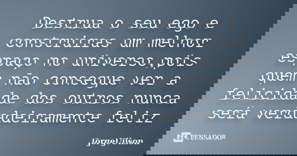 Destrua o seu ego e construiras um melhor espaço no universo,pois quem não consegue ver a felicidade dos outros nunca será verdadeiramente feliz... Frase de jorgeuilson.