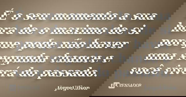 É o seu momento a sua hora de o maximo de si porque pode não haver uma segunda chance e você viverá do passado.... Frase de jorgeuilson.