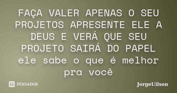 FAÇA VALER APENAS O SEU PROJETOS APRESENTE ELE A DEUS E VERÁ QUE SEU PROJETO SAIRÁ DO PAPEL ele sabe o que é melhor pra você... Frase de jorgeuilson.