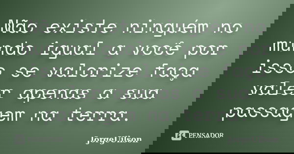 Não existe ninguém no mundo igual a você por isso se valorize faça valer apenas a sua passagem na terra.... Frase de jorgeuilson.