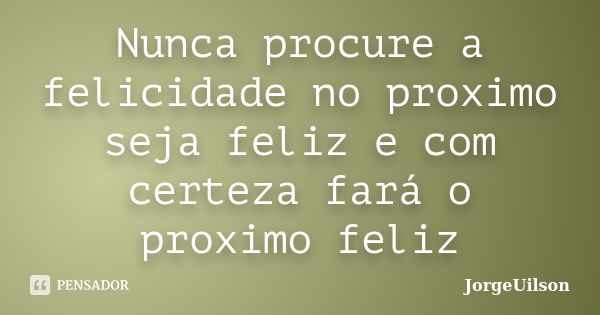 Nunca procure a felicidade no proximo seja feliz e com certeza fará o proximo feliz... Frase de jorgeuilson.