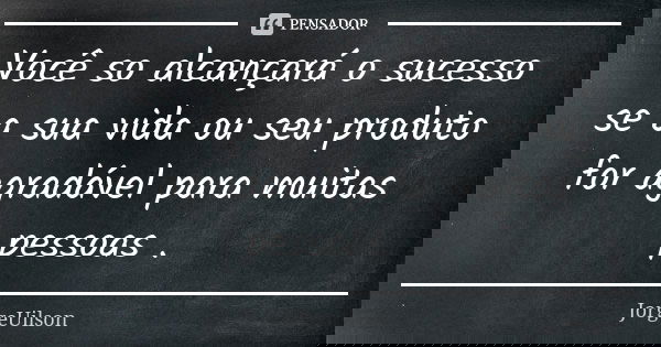 Você so alcançará o sucesso se a sua vida ou seu produto for agradável para muitas pessoas .... Frase de jorgeuilson.