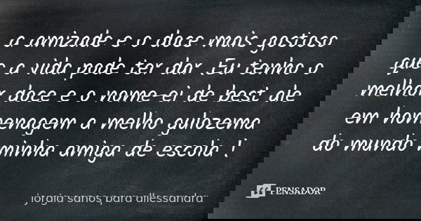 a amizade e o doce mais gostoso que a vida pode ter dar .Eu tenho o melhor doce e o nome-ei de best ale em homenagem a melho gulozema do mundo minha amiga de es... Frase de jorgia sanos para allessandra.