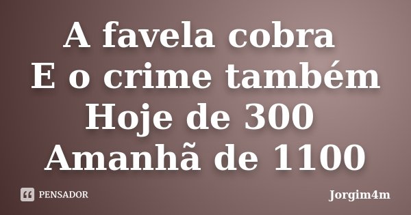 A favela cobra E o crime também Hoje de 300 Amanhã de 1100... Frase de Jorgim4m.