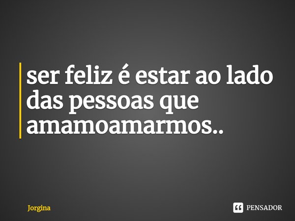 ⁠ser feliz é estar ao lado das pessoas que amamoamarmos..... Frase de Jorgina.