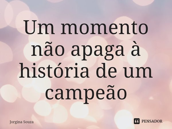 ⁠Um momento não apaga à história de um campeão... Frase de Jorgina Souza.