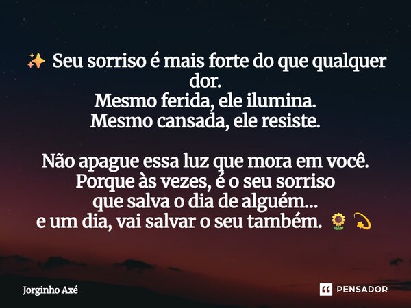 ✨ Seu sorriso é mais forte do que qualquer dor. Mesmo ferida, ele ilumina. Mesmo cansada, ele resiste. Não apague essa luz que mora em você. Porque às vezes, é... Frase de Jorginho Axé.