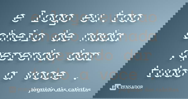 e logo eu.tao cheio de nada ,qerendo dar tudo a voce .... Frase de jorginho das cabritas.