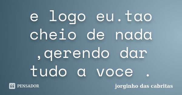 e logo eu.tao cheio de nada ,qerendo dar tudo a voce .... Frase de jorginho das cabritas.